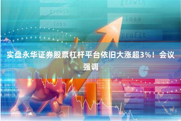 实盘永华证券股票杠杆平台依旧大涨超3%！　　会议强调