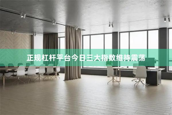 正规杠杆平台今日三大指数维持震荡