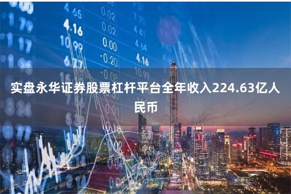 实盘永华证券股票杠杆平台全年收入224.63亿人民币