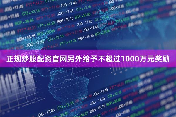 正规炒股配资官网另外给予不超过1000万元奖励