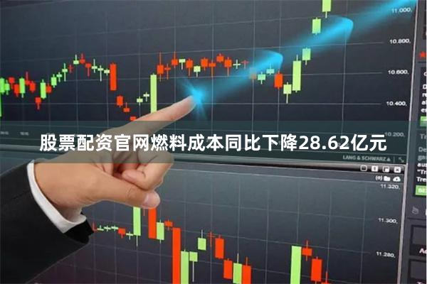 股票配资官网燃料成本同比下降28.62亿元