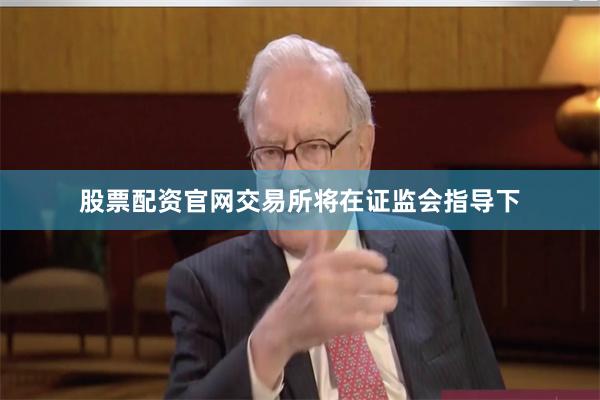 股票配资官网交易所将在证监会指导下