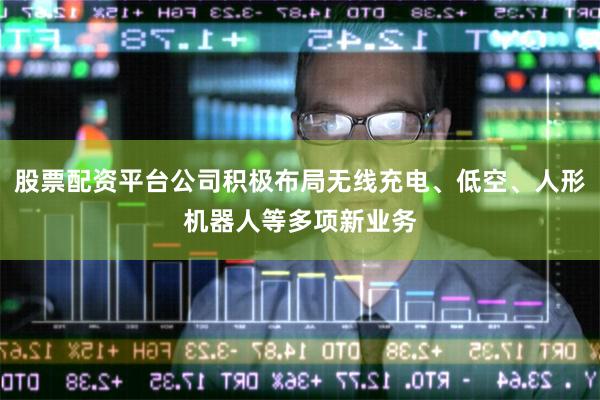 股票配资平台公司积极布局无线充电、低空、人形机器人等多项新业