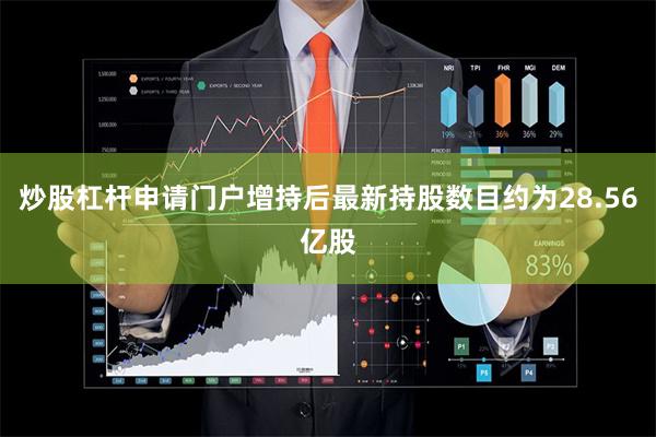 炒股杠杆申请门户增持后最新持股数目约为28.56亿股