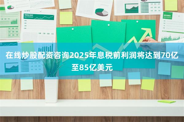 在线炒股配资咨询2025年息税前利润将达到70亿至85亿美元