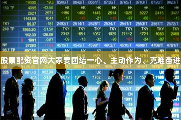 股票配资官网大家要团结一心、主动作为、克难奋进