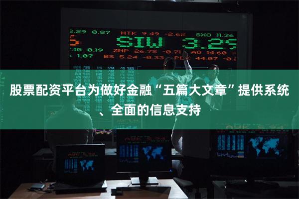 股票配资平台为做好金融“五篇大文章”提供系统、全面的信息支持