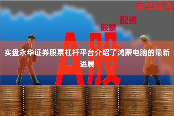 实盘永华证券股票杠杆平台介绍了鸿蒙电脑的最新进展