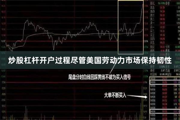 炒股杠杆开户过程尽管美国劳动力市场保持韧性