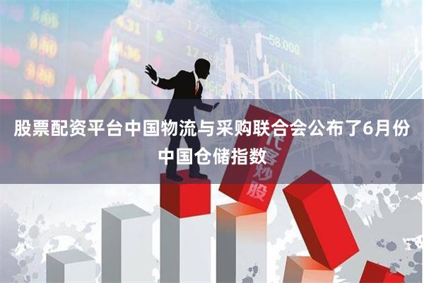 股票配资平台中国物流与采购联合会公布了6月份中国仓储指数