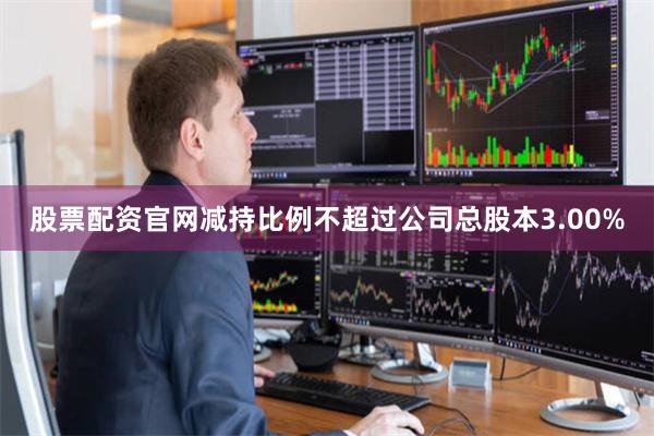 股票配资官网减持比例不超过公司总股本3.00%