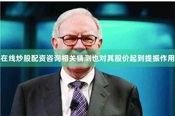 在线炒股配资咨询相关猜测也对其股价起到提振作用