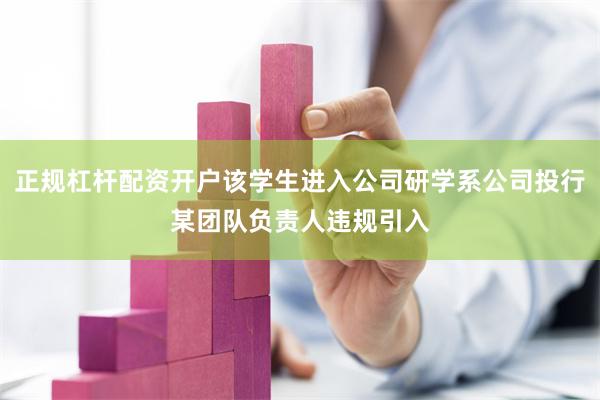 正规杠杆配资开户该学生进入公司研学系公司投行某团队负责人违规引入