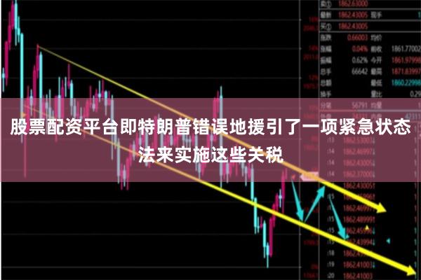 股票配资平台即特朗普错误地援引了一项紧急状态法来实施这些关税