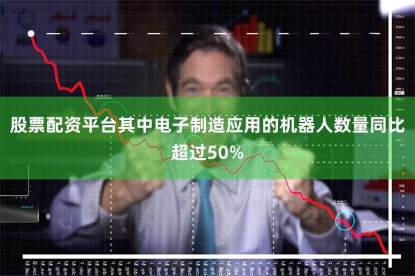股票配资平台其中电子制造应用的机器人数量同比超过50%