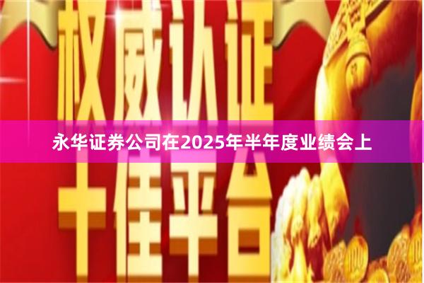 永华证券公司在2025年半年度业绩会上
