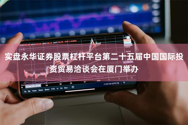 实盘永华证券股票杠杆平台第二十五届中国国际投资贸易洽谈会在厦门举办