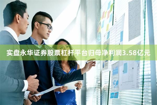 实盘永华证券股票杠杆平台归母净利润3.58亿元