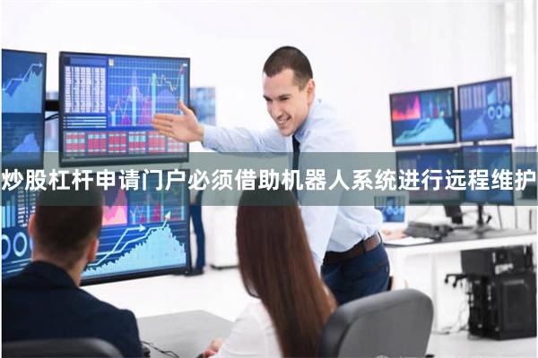 炒股杠杆申请门户必须借助机器人系统进行远程维护