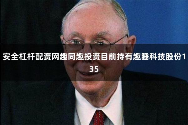 安全杠杆配资网趣同趣投资目前持有趣睡科技股份135