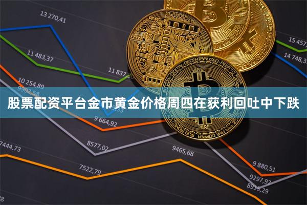 股票配资平台　　金市　　黄金价格周四在获利回吐中下跌
