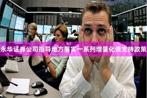 永华证券公司指导地方落实一系列增量化债支持政策