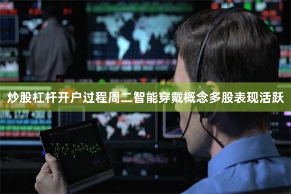 炒股杠杆开户过程周二智能穿戴概念多股表现活跃