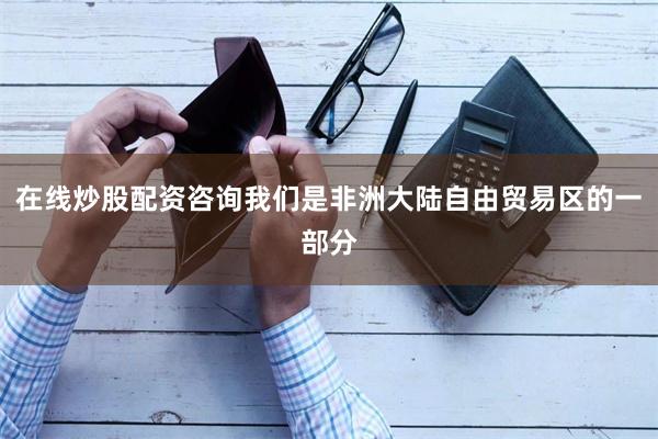 在线炒股配资咨询我们是非洲大陆自由贸易区的一部分