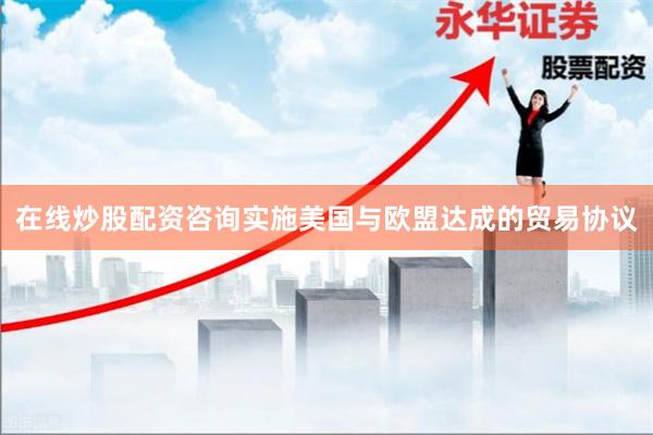 在线炒股配资咨询实施美国与欧盟达成的贸易协议