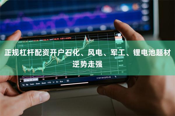 正规杠杆配资开户石化、风电、军工、锂电池题材逆势走强
