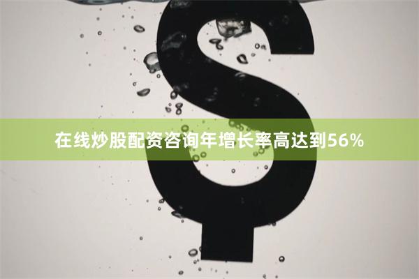 在线炒股配资咨询年增长率高达到56%