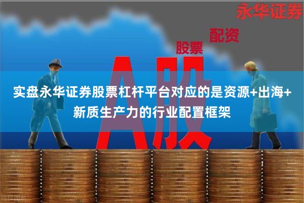 实盘永华证券股票杠杆平台对应的是资源+出海+新质生产力的行业配置框架