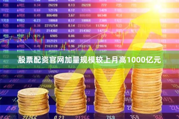 股票配资官网加量规模较上月高1000亿元