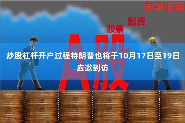 炒股杠杆开户过程特朗普也将于10月17日至19日应邀到访