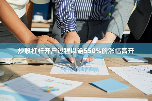 炒股杠杆开户过程以逾550%的涨幅高开