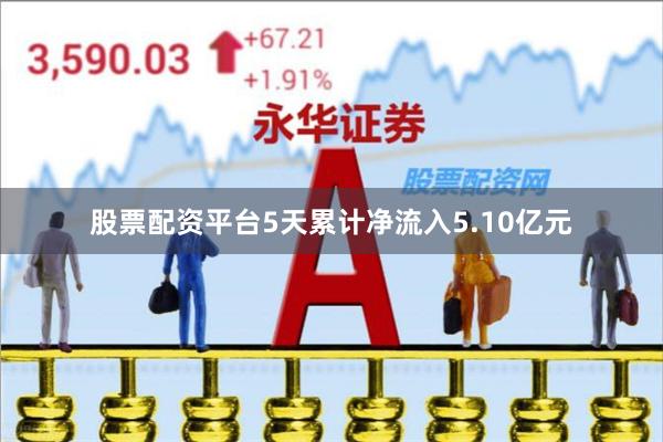 股票配资平台5天累计净流入5.10亿元