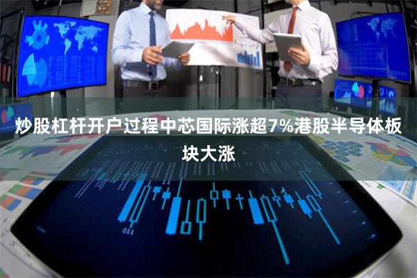 炒股杠杆开户过程中芯国际涨超7%港股半导体板块大涨