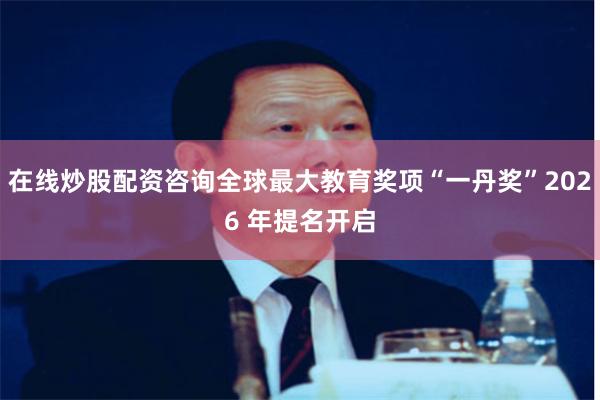 在线炒股配资咨询全球最大教育奖项“一丹奖”2026 年提名开启