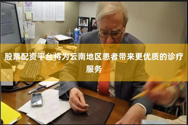 股票配资平台将为云南地区患者带来更优质的诊疗服务