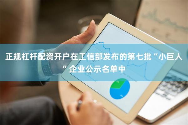 正规杠杆配资开户在工信部发布的第七批“小巨人”企业公示名单中