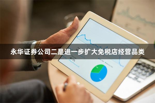 永华证券公司二是进一步扩大免税店经营品类