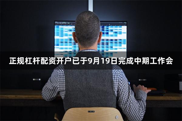 正规杠杆配资开户已于9月19日完成中期工作会