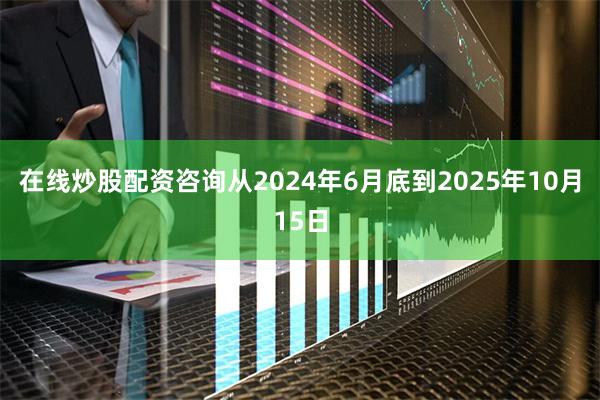 在线炒股配资咨询从2024年6月底到2025年10月15日