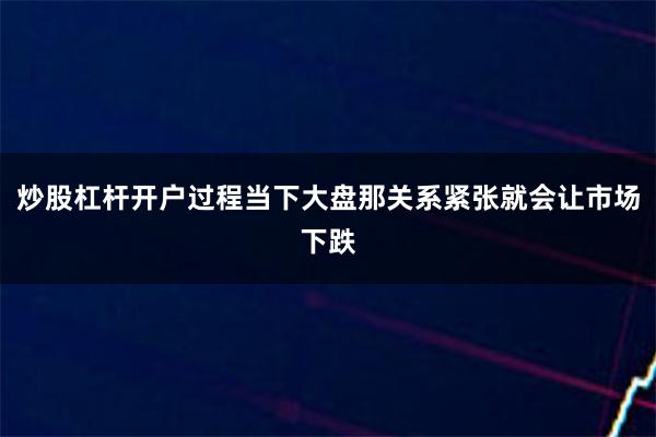 炒股杠杆开户过程当下大盘那关系紧张就会让市场下跌
