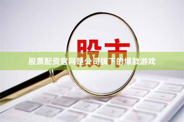 股票配资官网是公司旗下的爆款游戏